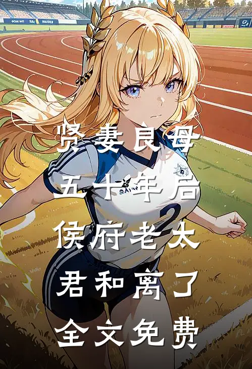 贤妻良母五十年后，侯府老太君和离了全文免费