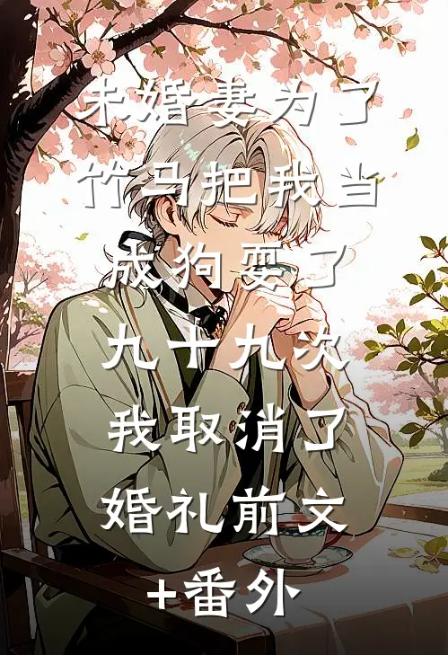 未婚妻为了竹马把我当成狗耍了九十九次，我取消了婚礼前文+番外