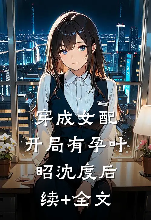 穿成女配，开局有孕叶昭沈度后续+全文