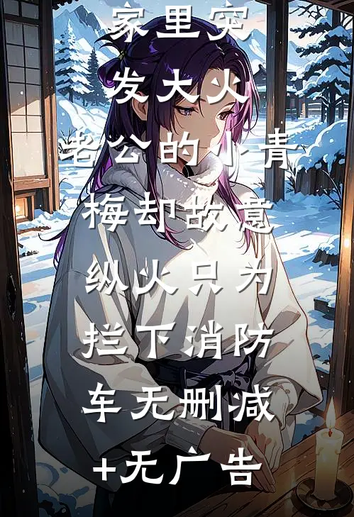 家里突发大火，老公的小青梅却故意纵火只为拦下消防车无删减+无广告