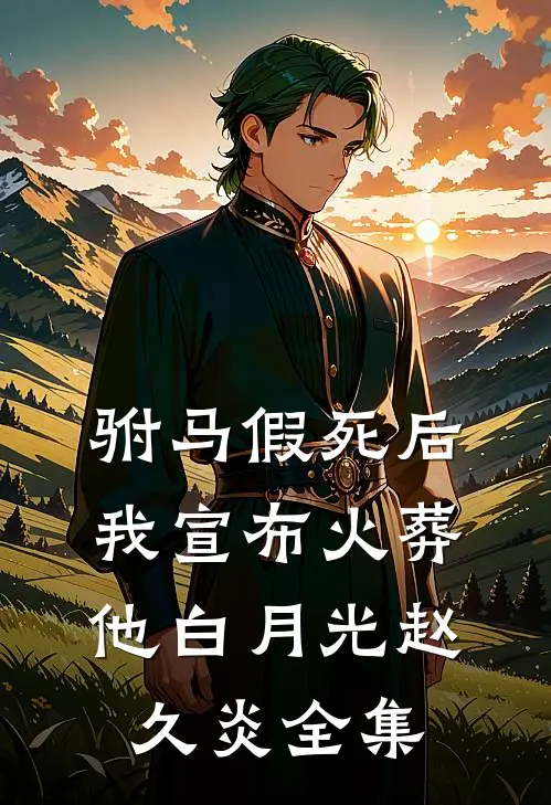驸马假死后，我宣布火葬他白月光赵久炎 全集