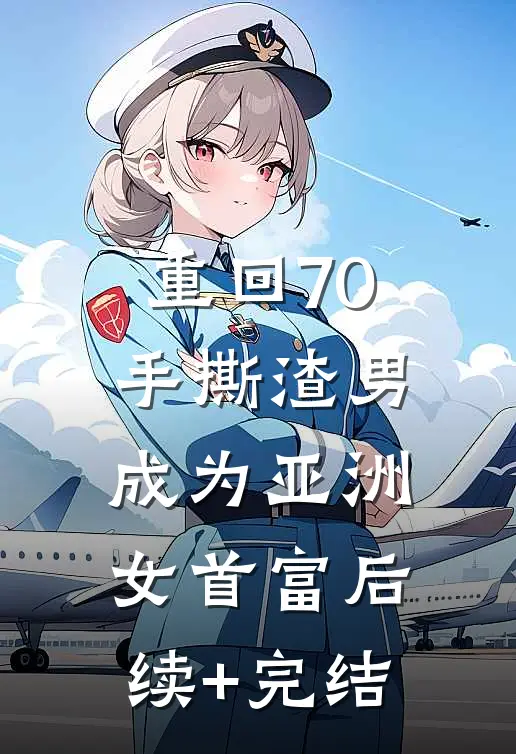 重回70手撕渣男，成为亚洲女首富后续+完结