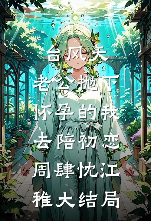 台风天，老公抛下怀孕的我，去陪初恋周肆忱江稚大结局