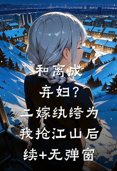 和离成弃妇？二嫁纨绔为我抢江山后续+无弹窗