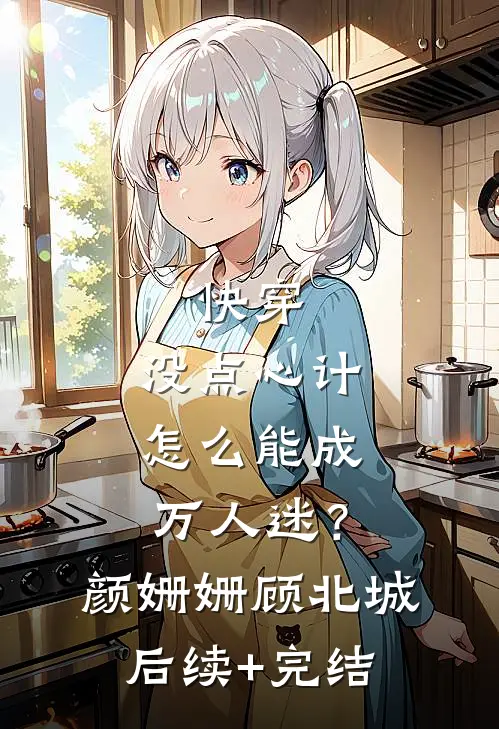 快穿：没点心计，怎么能成万人迷？颜姗姗顾北城后续+完结