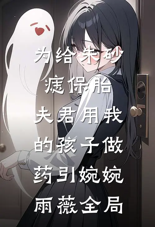 为给朱砂痣保胎，夫君用我的孩子做药引婉婉雨薇全局