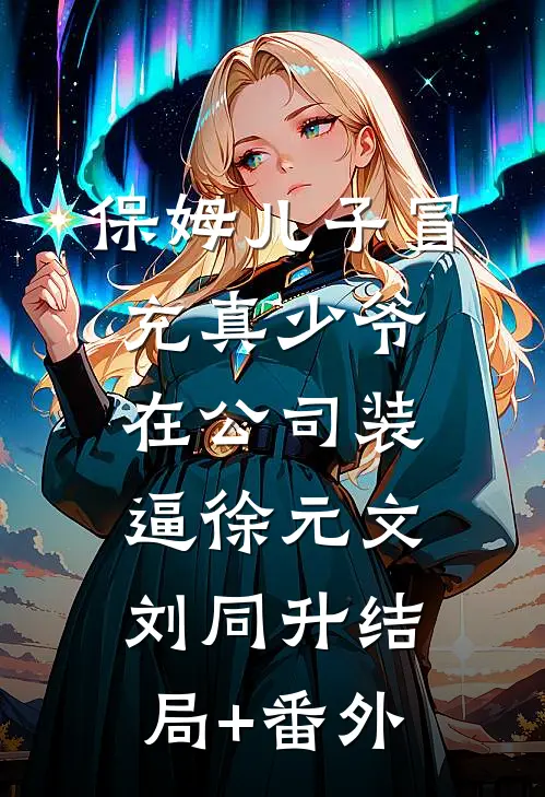 保姆儿子冒充真少爷在公司装逼徐元文刘同升结局+番外