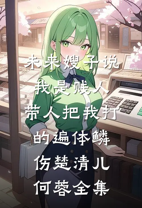 未来嫂子说我是贱人，带人把我打的遍体鳞伤楚清儿何蓉 全集