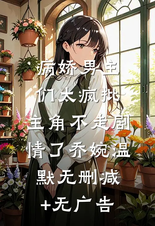病娇男主们太疯批，主角不走剧情了乔婉温默无删减+无广告