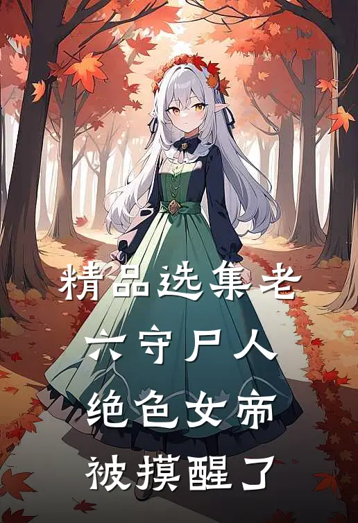 精品选集老六守尸人，绝色女帝被摸醒了