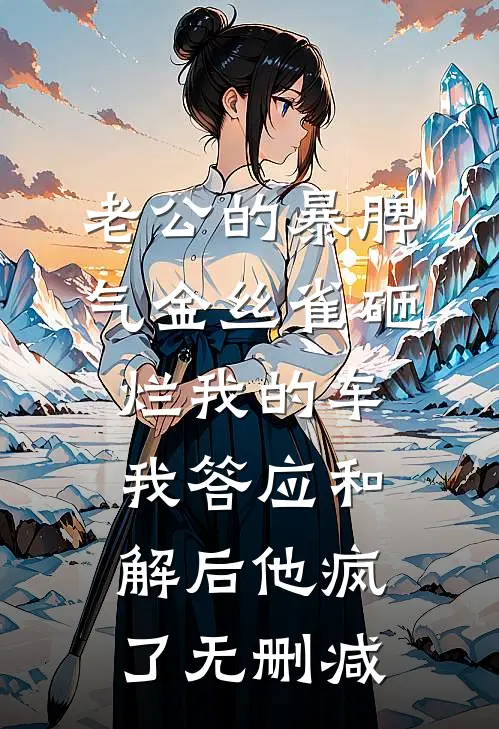 老公的暴脾气金丝雀砸烂我的车，我答应和解后他疯了无删减