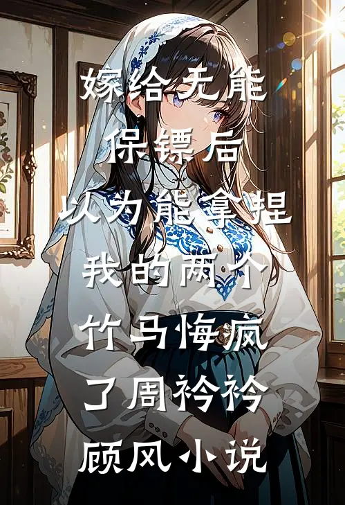 嫁给无能保镖后，以为能拿捏我的两个竹马悔疯了周衿衿顾风小说