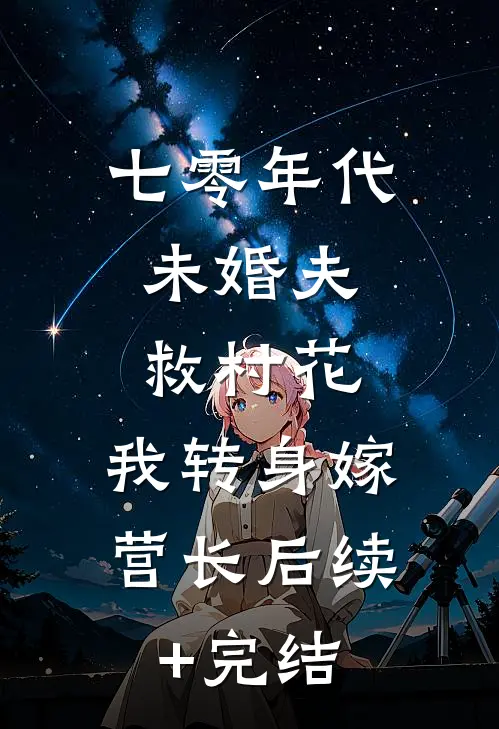 七零年代：未婚夫救村花，我转身嫁营长后续+完结