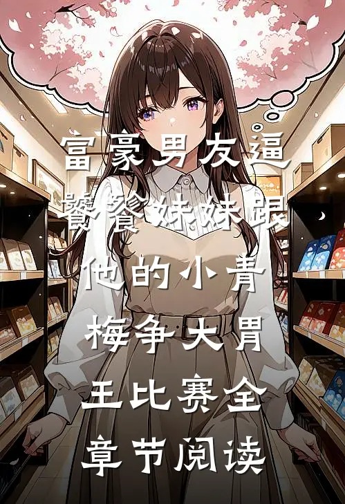 富豪男友逼饕餮妹妹跟他的小青梅争大胃王比赛全章节阅读