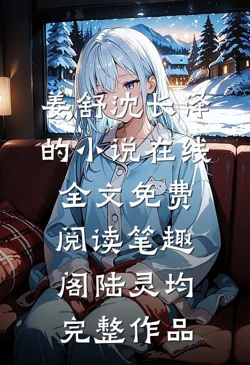 姜舒沈长泽的小说在线全文免费阅读笔趣阁陆灵均完整作品