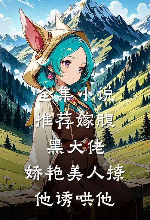 全集小说推荐嫁腹黑大佬，娇艳美人撩他诱哄他