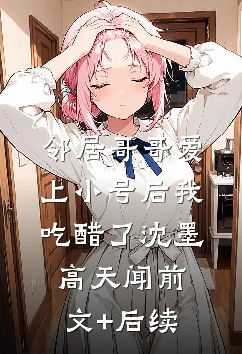 邻居哥哥爱上小号后我吃醋了沈墨高天闻前文+后续