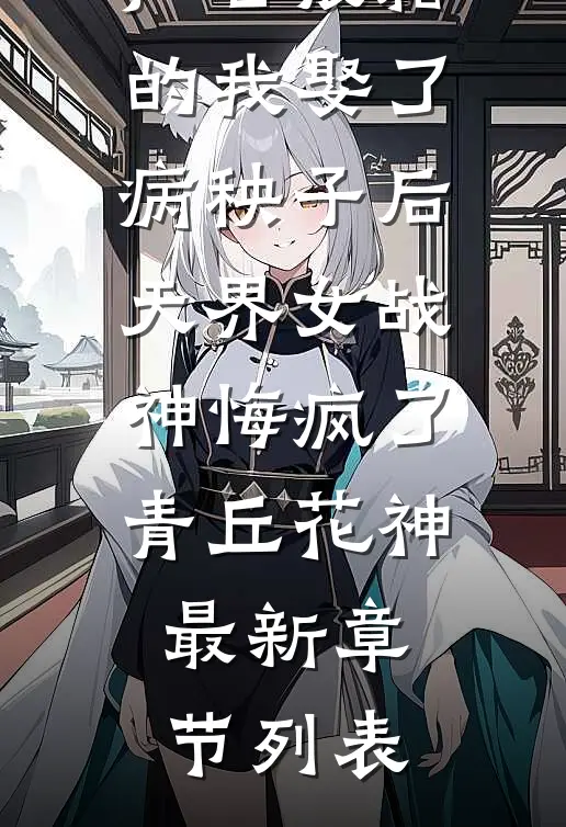 声名狼藉的我娶了病秧子后，天界女战神悔疯了青丘花神最新章节列表