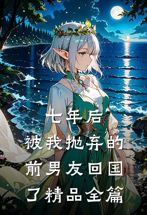 七年后，被我抛弃的前男友回国了精品全篇