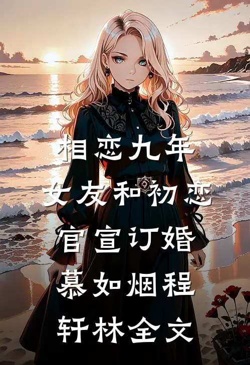 相恋九年，女友和初恋官宣订婚慕如烟程轩林全文