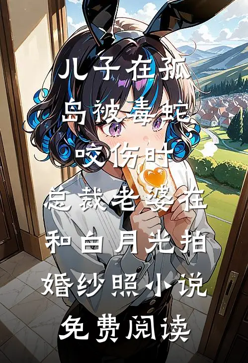 儿子在孤岛被毒蛇咬伤时，总裁老婆在和白月光拍婚纱照小说免费阅读