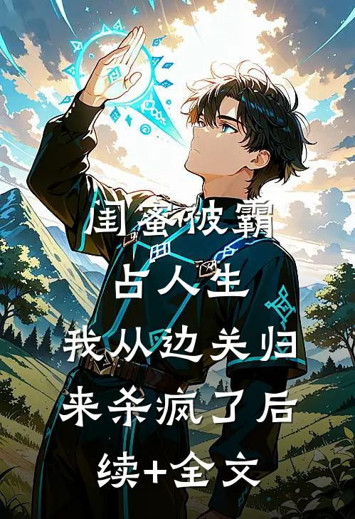 闺蜜被霸占人生，我从边关归来杀疯了后续+全文