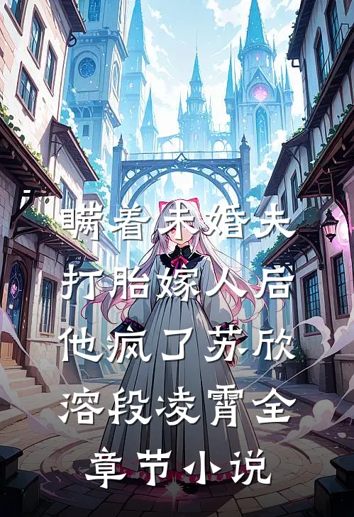 瞒着未婚夫打胎嫁人后，他疯了苏欣溶段凌霄全章节小说