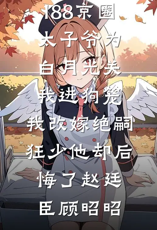 结局+番外188京圈太子爷为白月光关我进狗笼，我改嫁绝嗣狂少他却后悔了赵廷臣顾昭昭