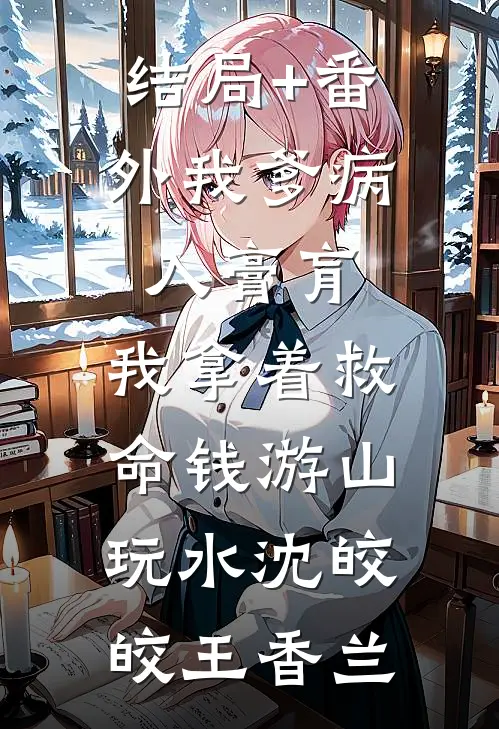 结局+番外我爹病入膏肓，我拿着救命钱游山玩水沈皎皎王香兰