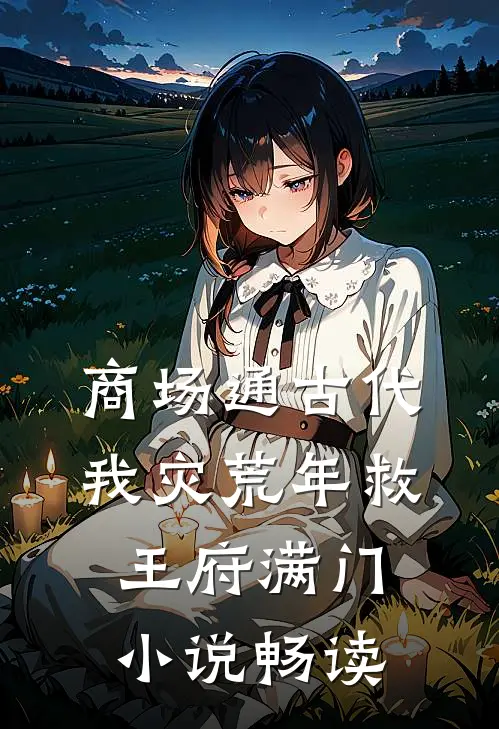 商场通古代，我灾荒年救王府满门小说畅读