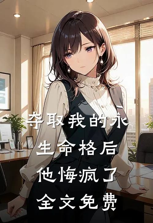 夺取我的永生命格后，他悔疯了全文免费