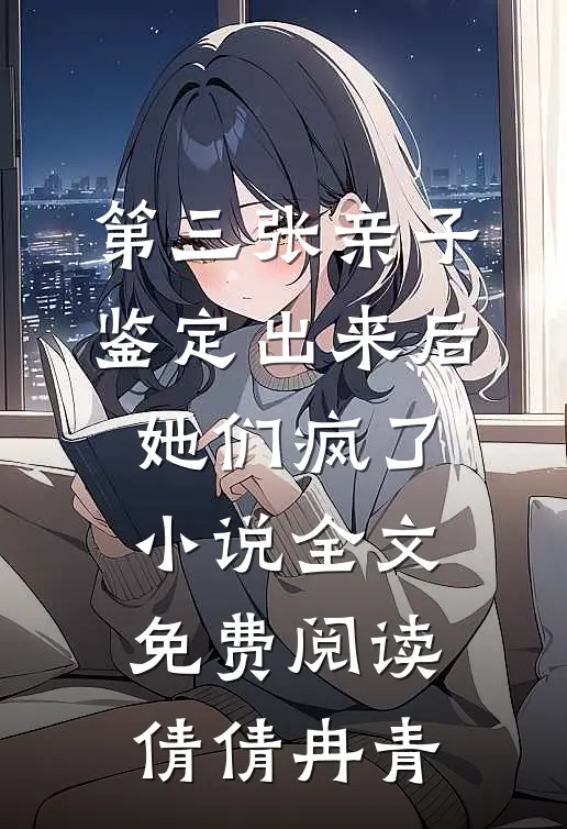 第三张亲子鉴定出来后，她们疯了小说全文免费阅读倩倩冉青