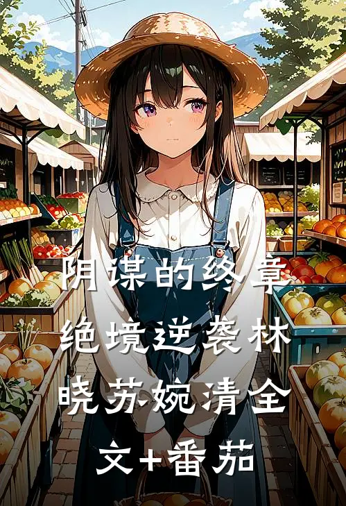 《阴谋的终章：绝境逆袭》林晓苏婉清全文+番茄