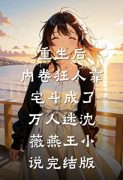 重生后，内卷狂人靠宅斗成了万人迷沈薇燕王小说完结版