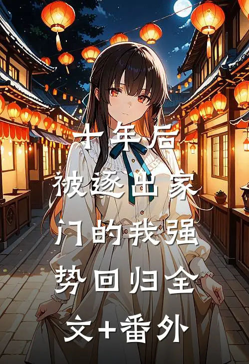 十年后，被逐出家门的我强势回归全文+番外
