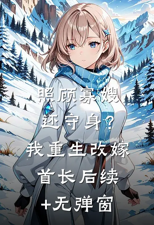 照顾寡嫂还守身？我重生改嫁首长后续+无弹窗