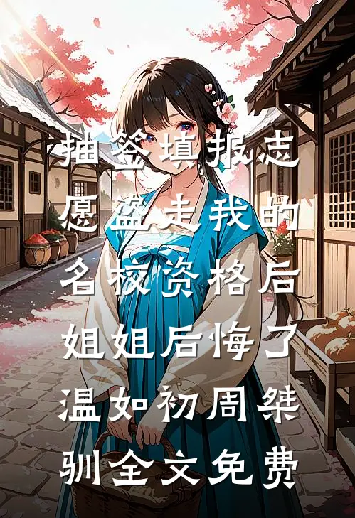抽签填报志愿盗走我的名校资格后，姐姐后悔了温如初周桀驯全文免费