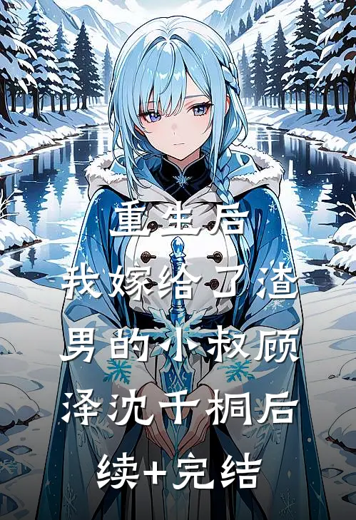 重生后，我嫁给了渣男的小叔顾泽沈千桐后续+完结