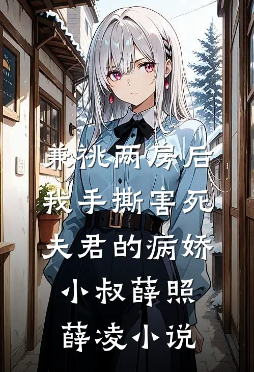 兼祧两房后，我手撕害死夫君的病娇小叔薛照薛凌小说