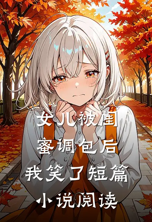 女儿被闺蜜调包后，我笑了短篇小说阅读