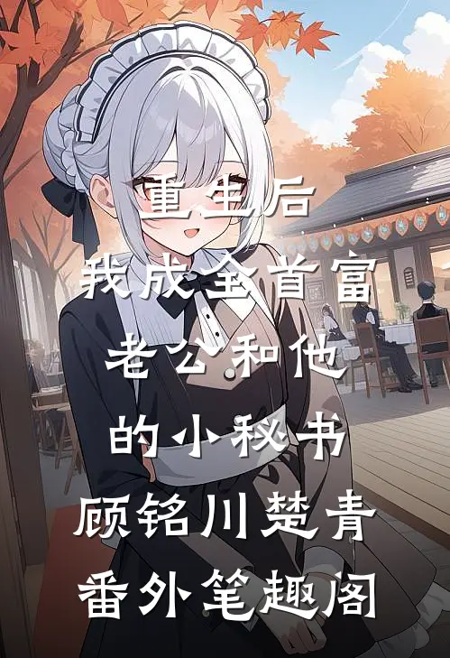 重生后，我成全首富老公和他的小秘书：顾铭川楚青番外笔趣阁