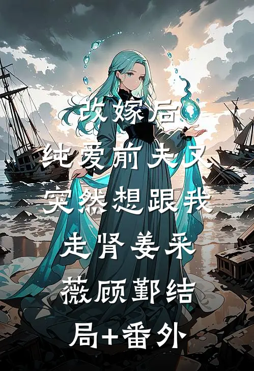 改嫁后，纯爱前夫又突然想跟我‘走肾’姜采薇顾鄞结局+番外