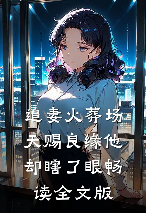 追妻火葬场：天赐良缘他却瞎了眼畅读全文版