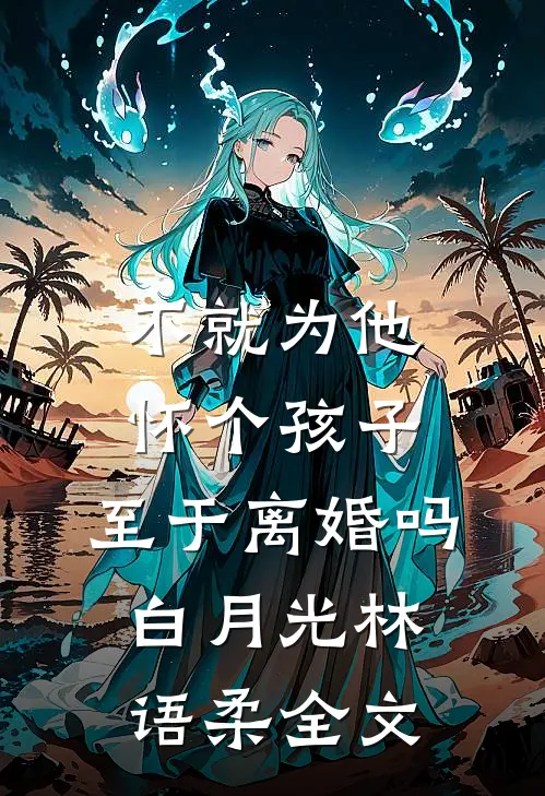 不就为他怀个孩子，至于离婚吗白月光林语柔全文