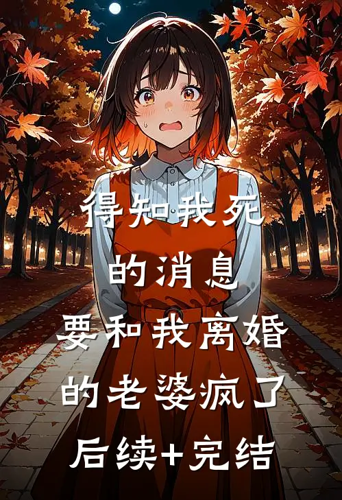 得知我死的消息，要和我离婚的老婆疯了后续+完结