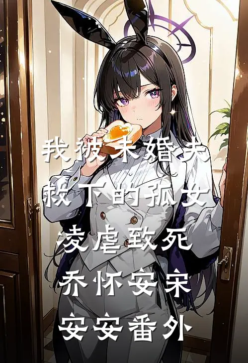 我被未婚夫救下的孤女凌虐致死乔怀安宋安安 番外