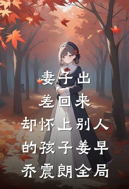 妻子出差回来，却怀上别人的孩子姜早乔震朗全局