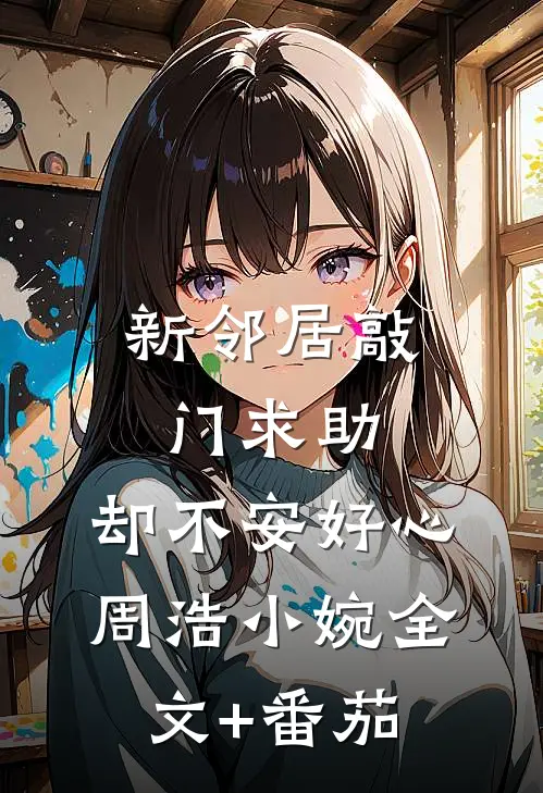 新邻居敲门求助，却不安好心周浩小婉全文+番茄