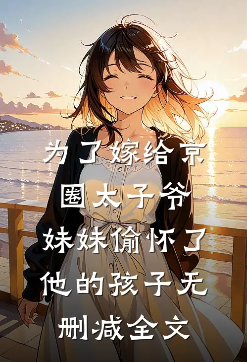 为了嫁给京圈太子爷，妹妹偷怀了他的孩子无删减全文