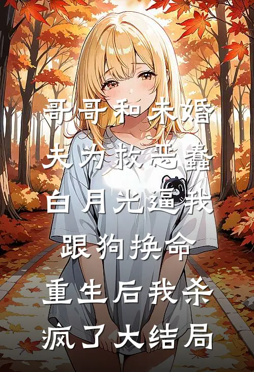 哥哥和未婚夫为救恶蠢白月光逼我跟狗换命，重生后我杀疯了大结局